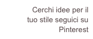        Cerchi idee per il  tuo stile seguici su Pinterest